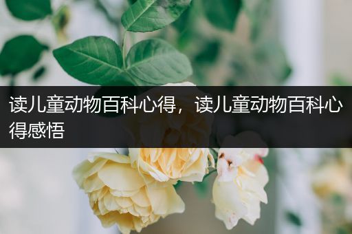 读儿童动物百科心得，读儿童动物百科心得感悟