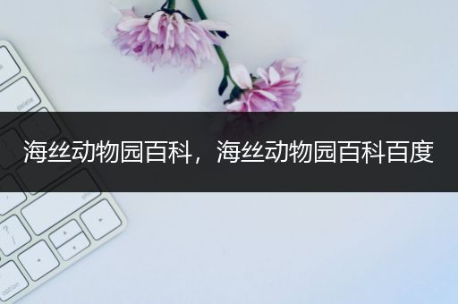 海丝动物园百科，海丝动物园百科百度
