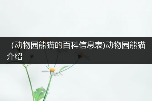 （动物园熊猫的百科信息表)动物园熊猫介绍