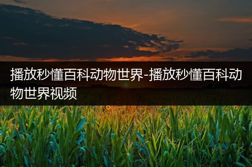 播放秒懂百科动物世界-播放秒懂百科动物世界视频