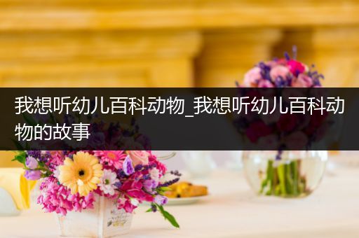 我想听幼儿百科动物_我想听幼儿百科动物的故事