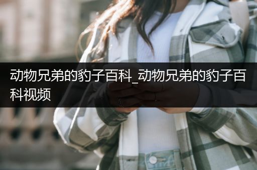 动物兄弟的豹子百科_动物兄弟的豹子百科视频