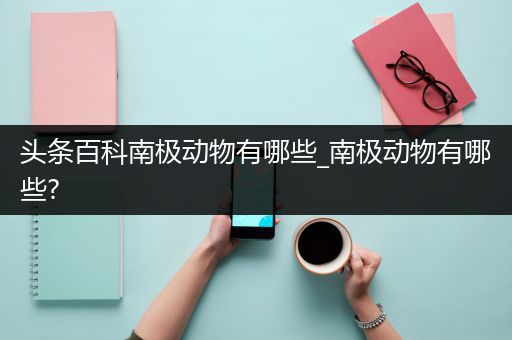 头条百科南极动物有哪些_南极动物有哪些?