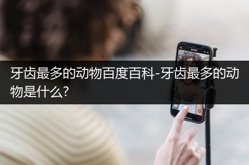 牙齿最多的动物百度百科-牙齿最多的动物是什么?
