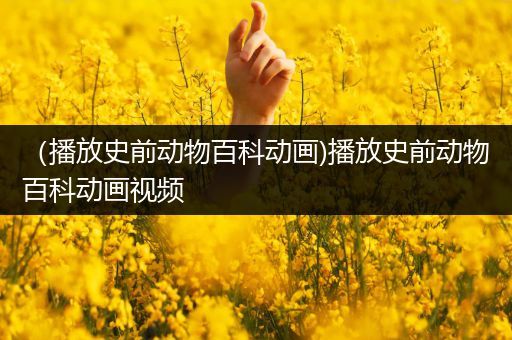 （播放史前动物百科动画)播放史前动物百科动画视频