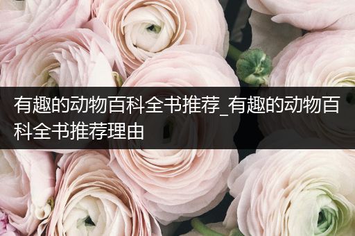 有趣的动物百科全书推荐_有趣的动物百科全书推荐理由