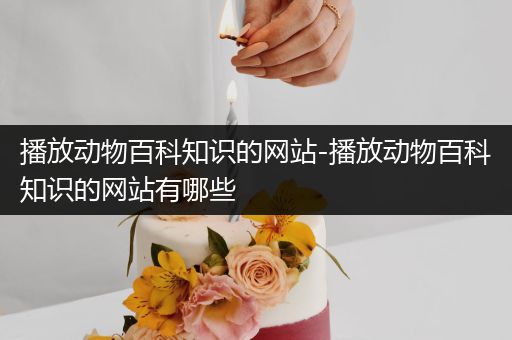 播放动物百科知识的网站-播放动物百科知识的网站有哪些