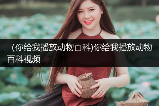 （你给我播放动物百科)你给我播放动物百科视频