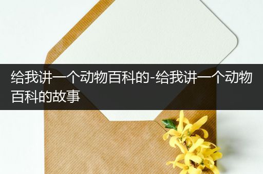 给我讲一个动物百科的-给我讲一个动物百科的故事