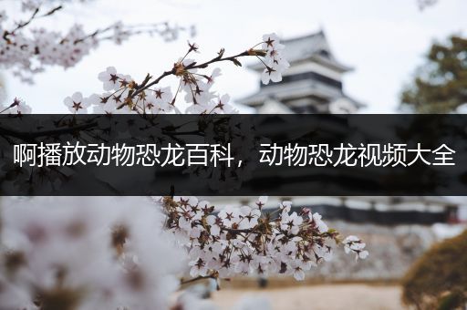 啊播放动物恐龙百科，动物恐龙视频大全
