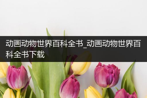 动画动物世界百科全书_动画动物世界百科全书下载