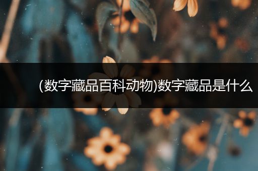 （数字藏品百科动物)数字藏品是什么