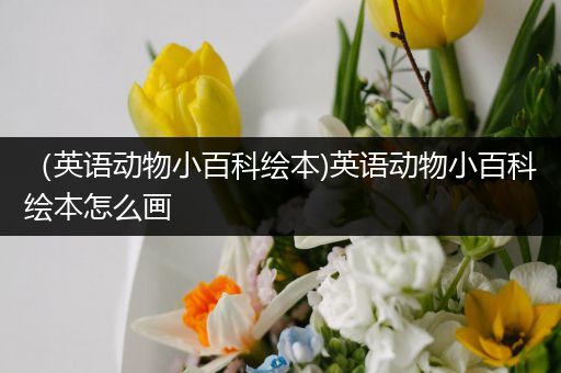 （英语动物小百科绘本)英语动物小百科绘本怎么画