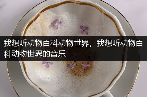 我想听动物百科动物世界，我想听动物百科动物世界的音乐