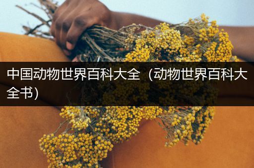中国动物世界百科大全（动物世界百科大全书）