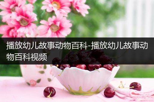播放幼儿故事动物百科-播放幼儿故事动物百科视频