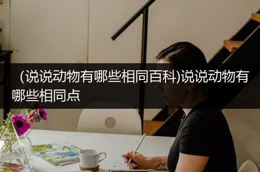 （说说动物有哪些相同百科)说说动物有哪些相同点
