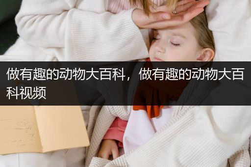 做有趣的动物大百科，做有趣的动物大百科视频
