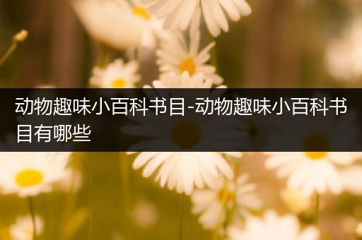 动物趣味小百科书目-动物趣味小百科书目有哪些