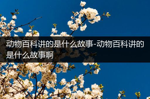 动物百科讲的是什么故事-动物百科讲的是什么故事啊