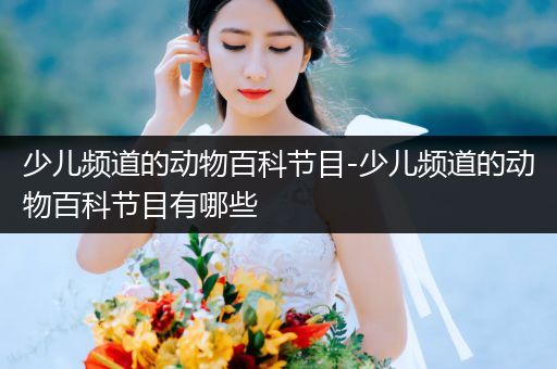 少儿频道的动物百科节目-少儿频道的动物百科节目有哪些