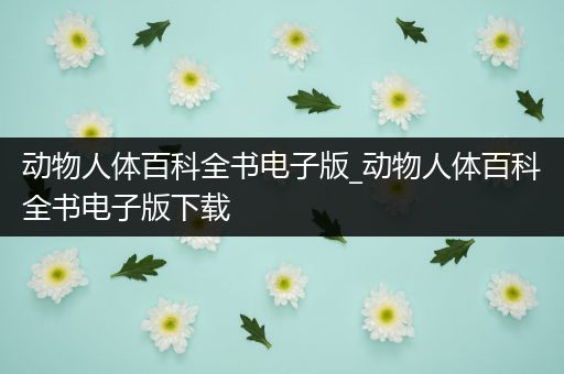 动物人体百科全书电子版_动物人体百科全书电子版下载