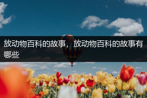 放动物百科的故事，放动物百科的故事有哪些