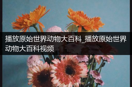 播放原始世界动物大百科_播放原始世界动物大百科视频