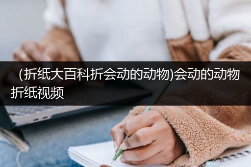 （折纸大百科折会动的动物)会动的动物折纸视频