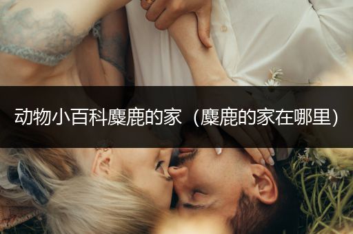 动物小百科麋鹿的家（麋鹿的家在哪里）