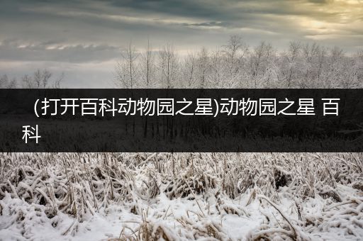 （打开百科动物园之星)动物园之星 百科