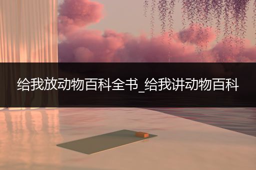 给我放动物百科全书_给我讲动物百科