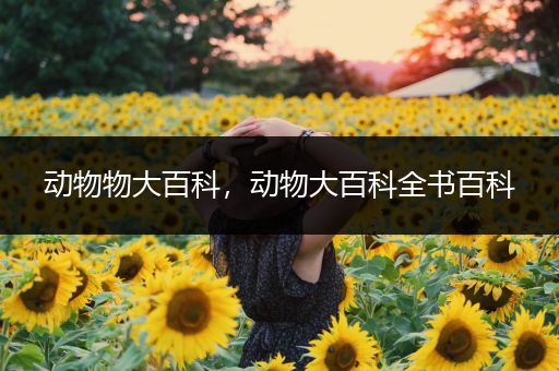 动物物大百科，动物大百科全书百科