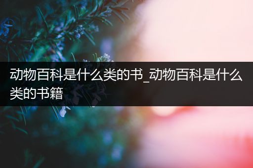 动物百科是什么类的书_动物百科是什么类的书籍