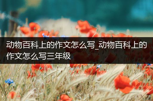 动物百科上的作文怎么写_动物百科上的作文怎么写三年级