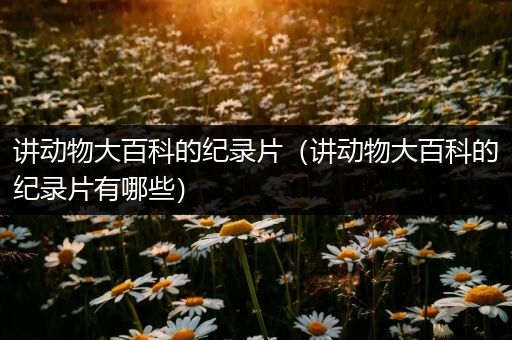讲动物大百科的纪录片（讲动物大百科的纪录片有哪些）