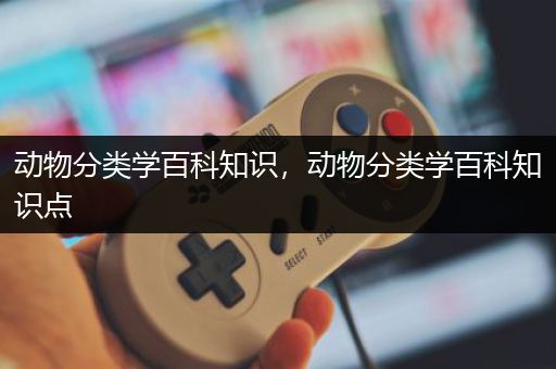动物分类学百科知识，动物分类学百科知识点