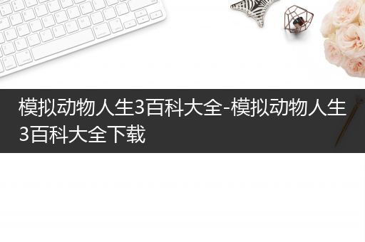 模拟动物人生3百科大全-模拟动物人生3百科大全下载