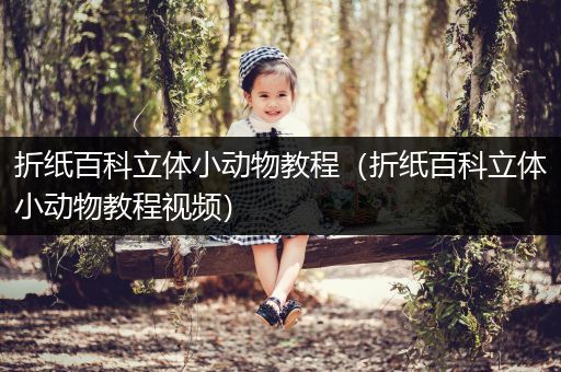 折纸百科立体小动物教程（折纸百科立体小动物教程视频）