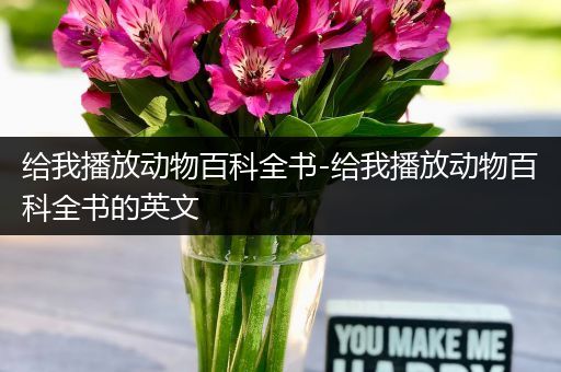 给我播放动物百科全书-给我播放动物百科全书的英文