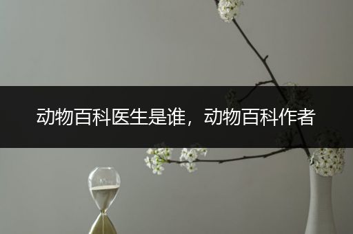 动物百科医生是谁，动物百科作者