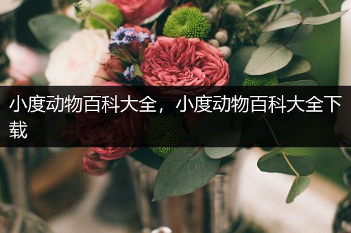 小度动物百科大全，小度动物百科大全下载