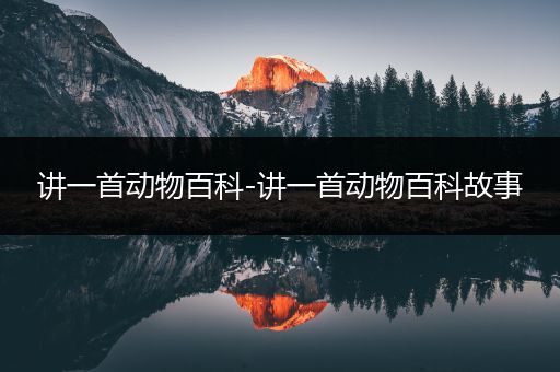 讲一首动物百科-讲一首动物百科故事