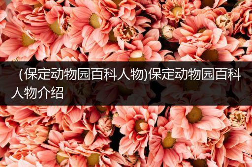 （保定动物园百科人物)保定动物园百科人物介绍