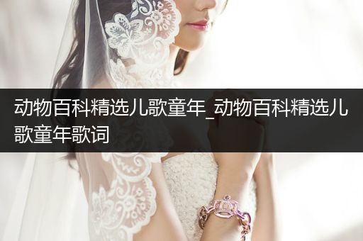 动物百科精选儿歌童年_动物百科精选儿歌童年歌词