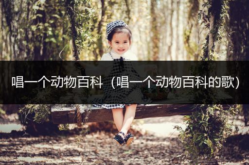 唱一个动物百科（唱一个动物百科的歌）
