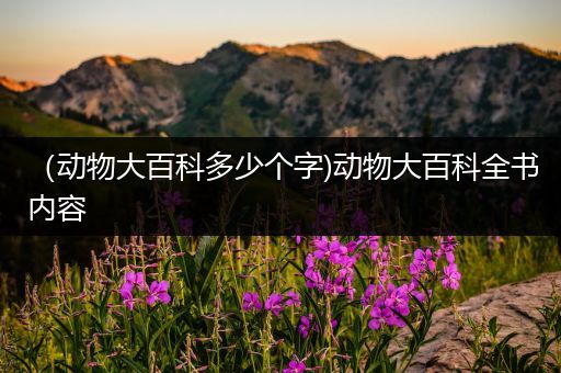 （动物大百科多少个字)动物大百科全书内容