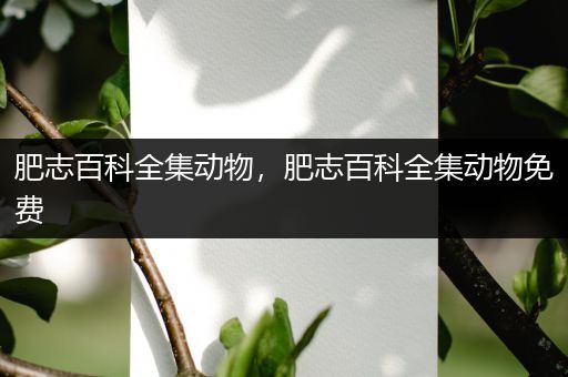 肥志百科全集动物，肥志百科全集动物免费