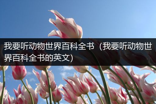 我要听动物世界百科全书（我要听动物世界百科全书的英文）