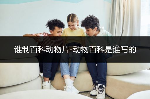 谁制百科动物片-动物百科是谁写的